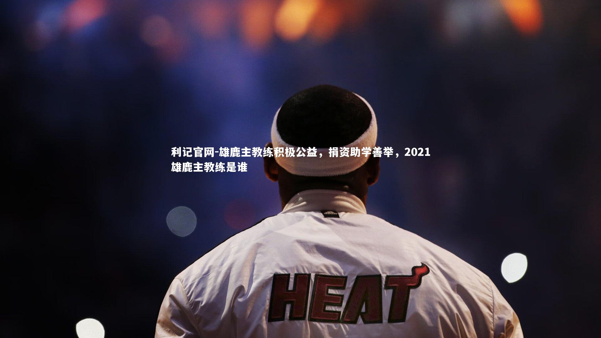 雄鹿主教练积极公益,捐资助学善举,2021雄鹿主教练是谁