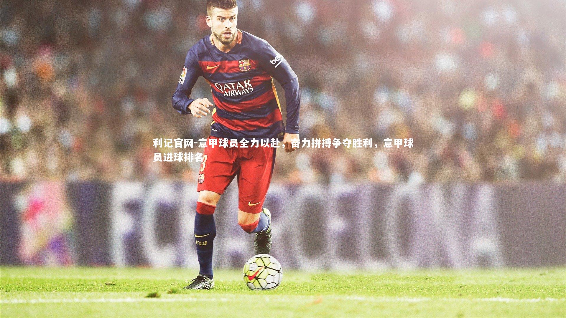 意甲球员全力以赴,奋力拼搏争夺胜利,意甲球员进球排名