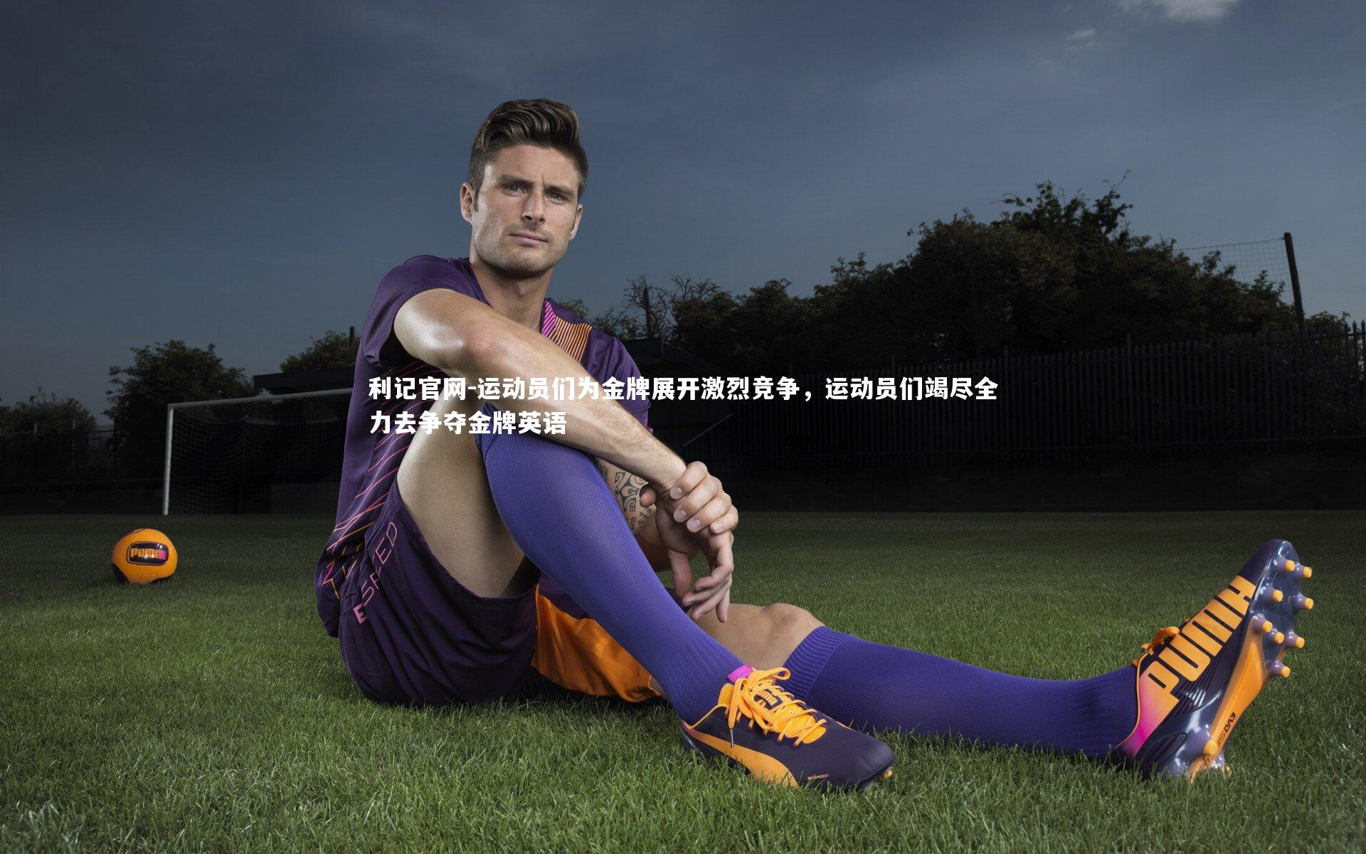利记官网-运动员们为金牌展开激烈竞争，运动员们竭尽全力去争夺金牌英语