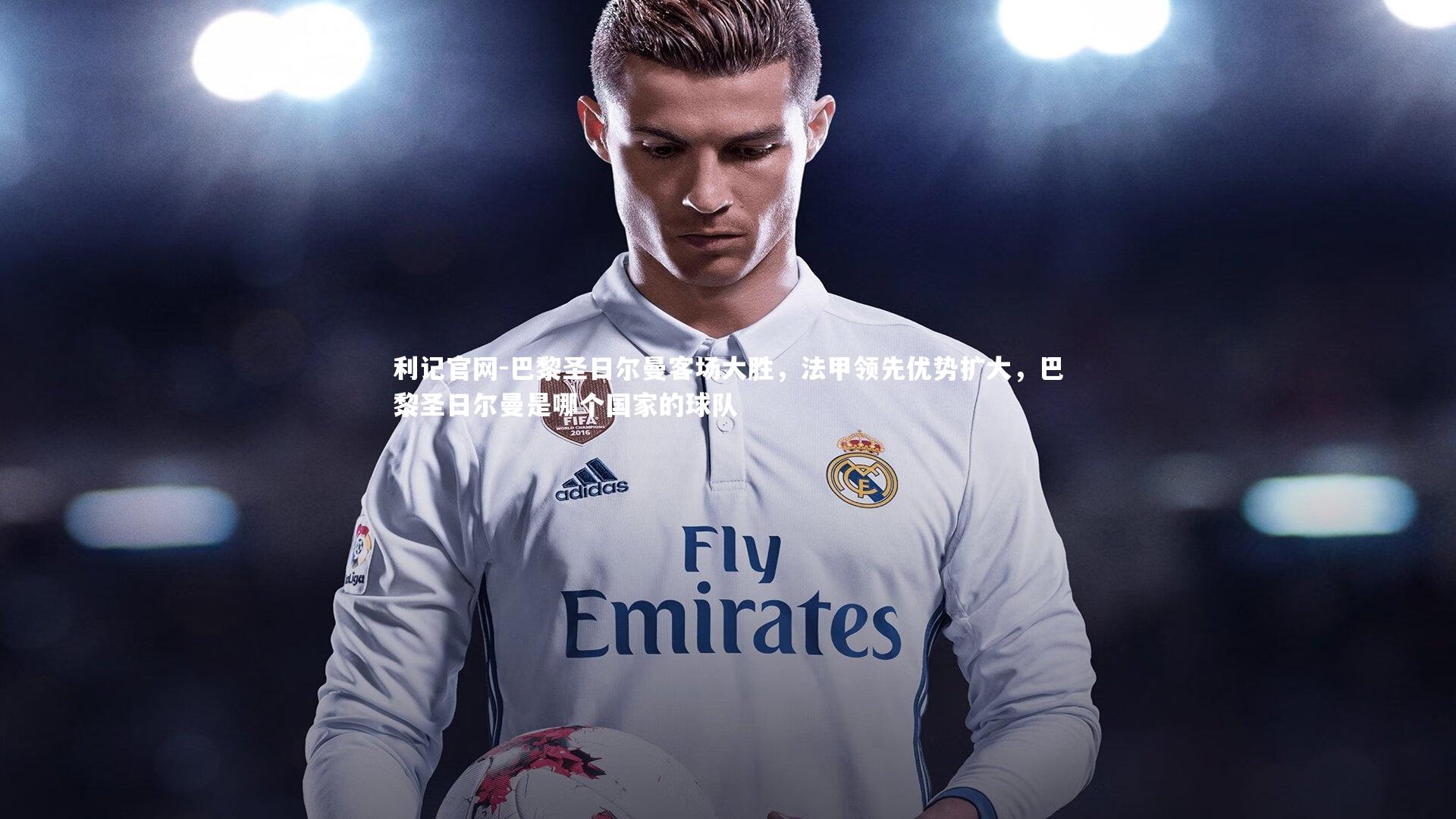 利记官网-巴黎圣日尔曼客场大胜，法甲领先优势扩大，巴黎圣日尔曼是哪个国家的球队