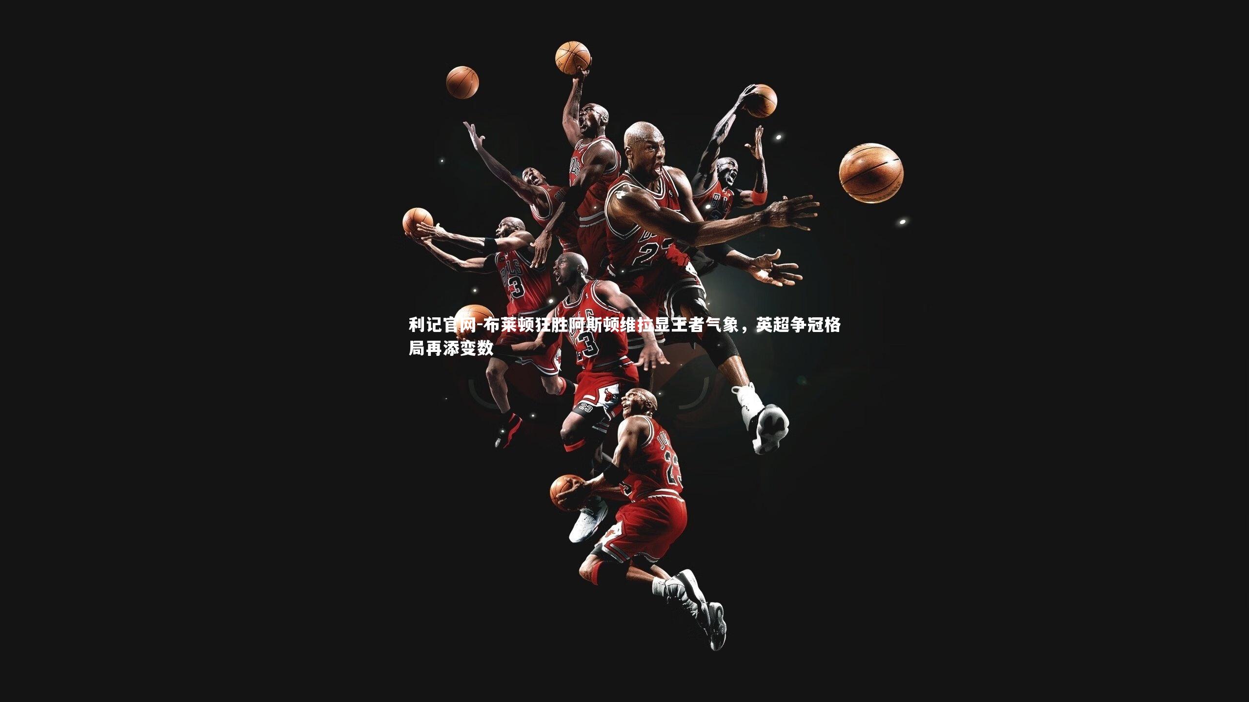 利记官网-布莱顿狂胜阿斯顿维拉显王者气象，英超争冠格局再添变数