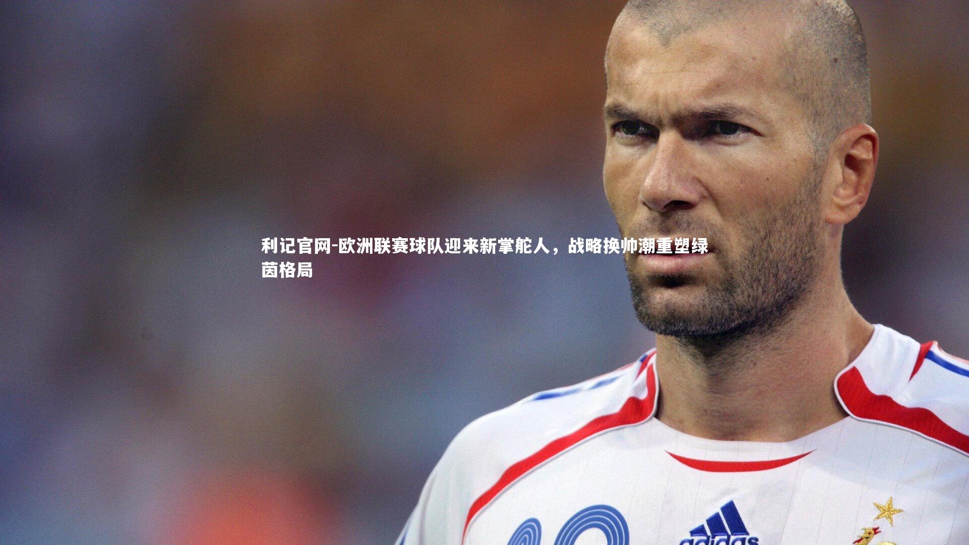 利记官网-欧洲联赛球队迎来新掌舵人，战略换帅潮重塑绿茵格局