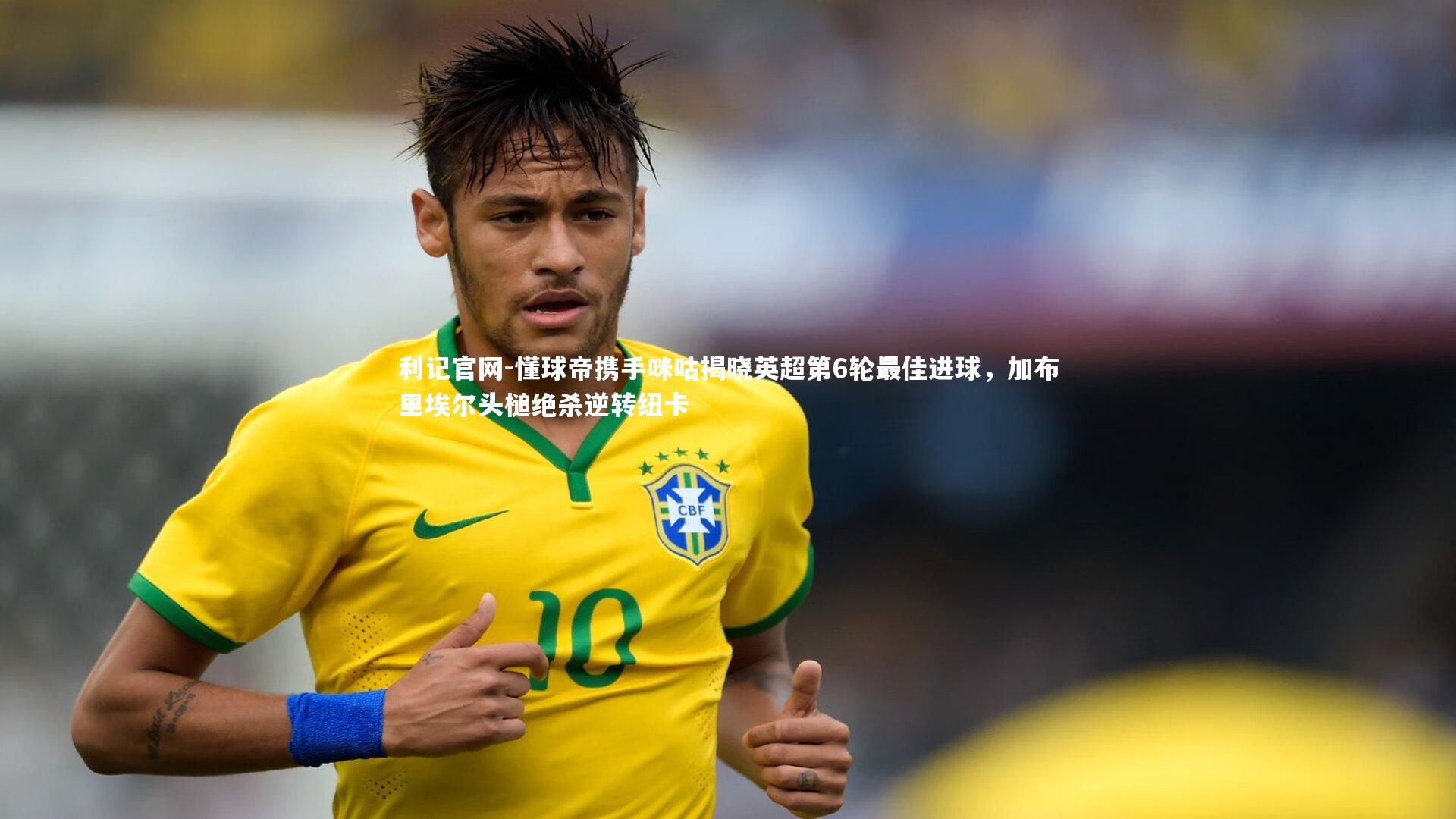 懂球帝携手咪咕揭晓英超第6轮最佳进球，加布里埃尔头槌绝杀逆转纽卡